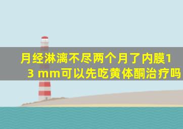 月经淋漓不尽两个月了内膜13 mm可以先吃黄体酮治疗吗